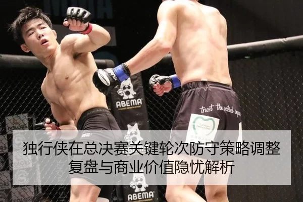 独行侠在总决赛关键轮次防守策略调整复盘与商业价值隐忧解析