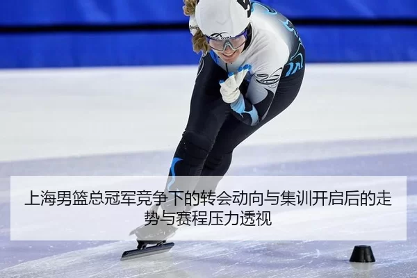 上海男篮总冠军竞争下的转会动向与集训开启后的走势与赛程压力透视