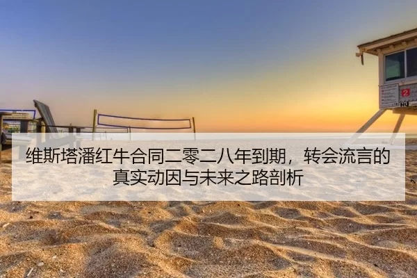 维斯塔潘红牛合同二零二八年到期，转会流言的真实动因与未来之路剖析
